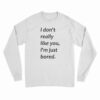 I Don’t Really Like You I’m Just Bored Long Sleeve T-Shirt