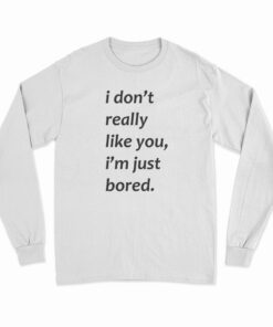 I Don’t Really Like You I’m Just Bored Long Sleeve T-Shirt