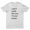 I Don’t Really Like You I’m Just Bored T-Shirt