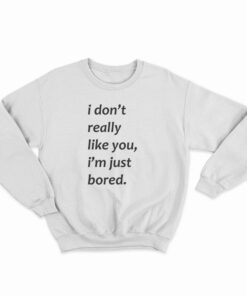 I Don’t Really Like You I’m Just Bored Sweatshirt