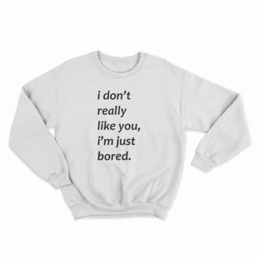 I Don’t Really Like You I’m Just Bored Sweatshirt