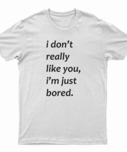 I Don’t Really Like You I’m Just Bored T-Shirt