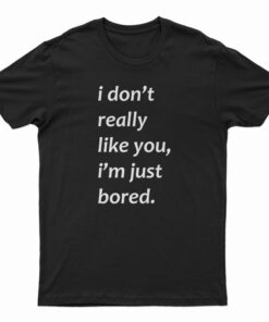 I Don’t Really Like You I’m Just Bored T-Shirt