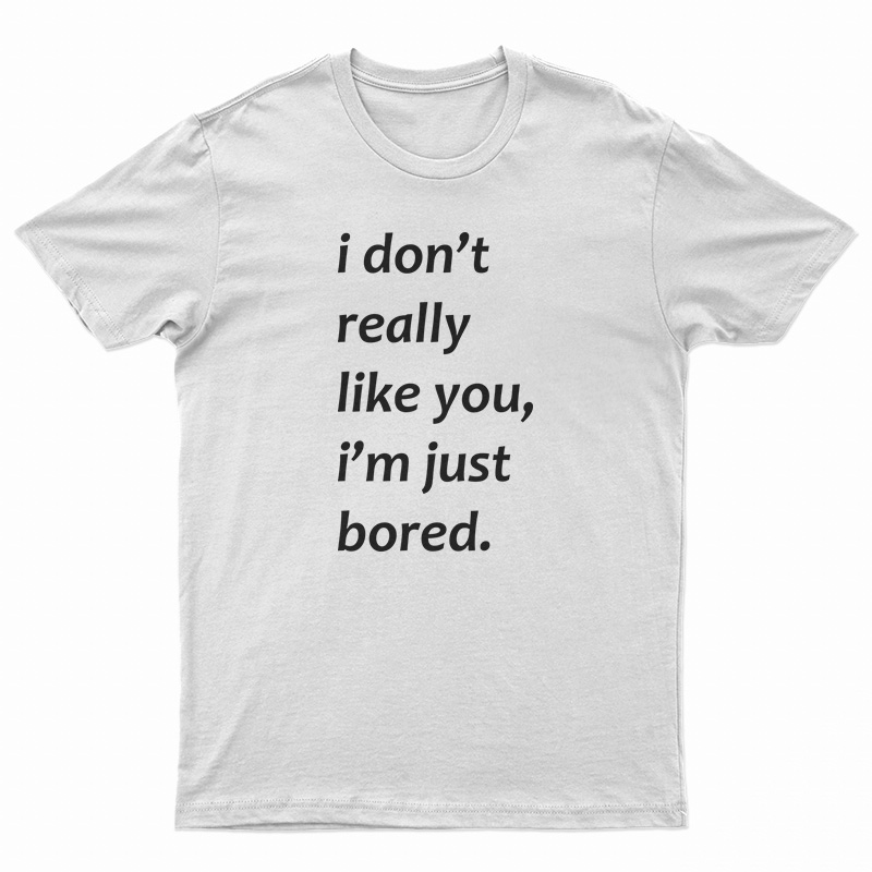 I Don’t Really Like You I’m Just Bored T-Shirt