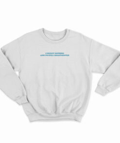 I Expect Nothing And I'm Still Disappointed Sweatshirt