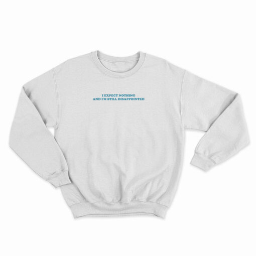 I Expect Nothing And I'm Still Disappointed Sweatshirt