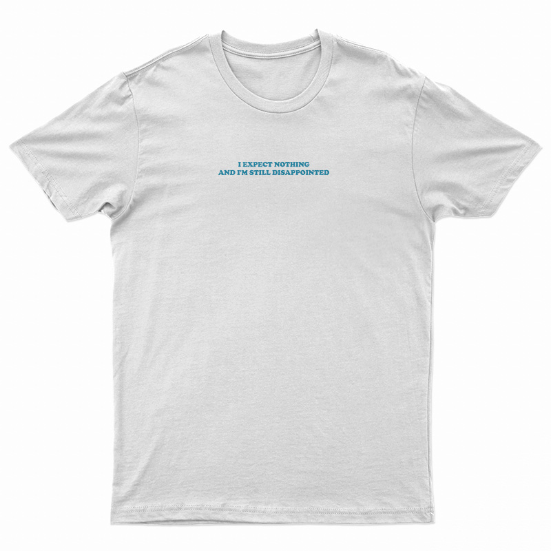 I Expect Nothing And I'm Still Disappointed T-Shirt
