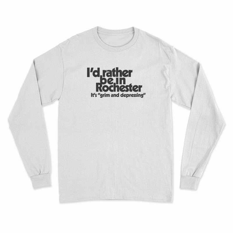 I'd Rather Be In Rochester It's Grim And Depressing Long Sleeve T-Shirt