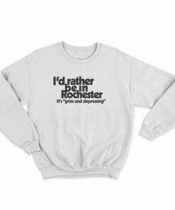 I'd Rather Be In Rochester It's Grim And Depressing Sweatshirt