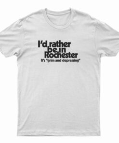 I'd Rather Be In Rochester It's Grim And Depressing T-Shirt