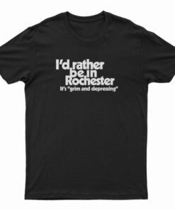 I'd Rather Be In Rochester It's Grim And Depressing T-Shirt