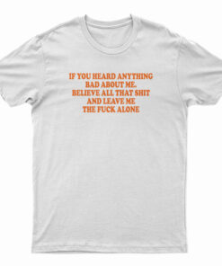 If You Heard Anything Bad About Me T-Shirt