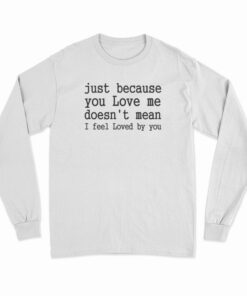 Just Because You Love Me Doesn't Mean I Feel Loved By You Long Sleeve T-Shirt