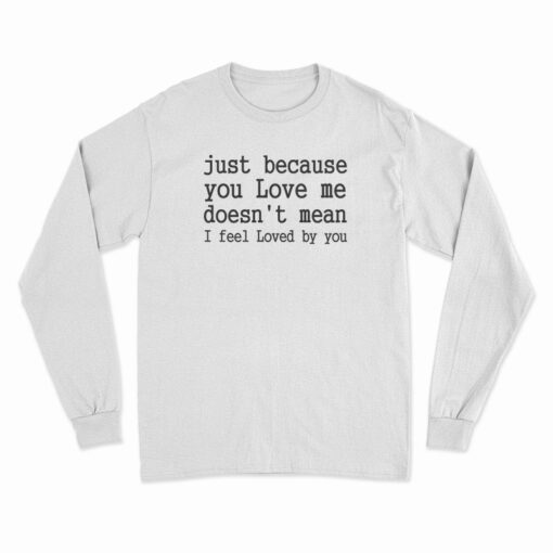 Just Because You Love Me Doesn't Mean I Feel Loved By You Long Sleeve T-Shirt