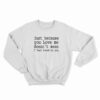 Just Because You Love Me Doesn't Mean I Feel Loved By You Sweatshirt
