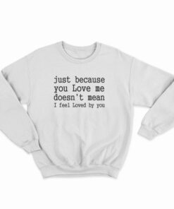 Just Because You Love Me Doesn't Mean I Feel Loved By You Sweatshirt