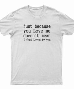 Just Because You Love Me Doesn't Mean I Feel Loved By You T-Shirt