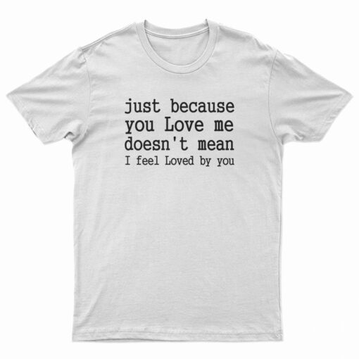 Just Because You Love Me Doesn't Mean I Feel Loved By You T-Shirt