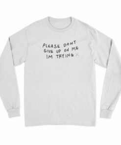 Please Don't Give Up On Me I'm Trying Long Sleeve T-Shirt