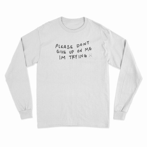 Please Don't Give Up On Me I'm Trying Long Sleeve T-Shirt