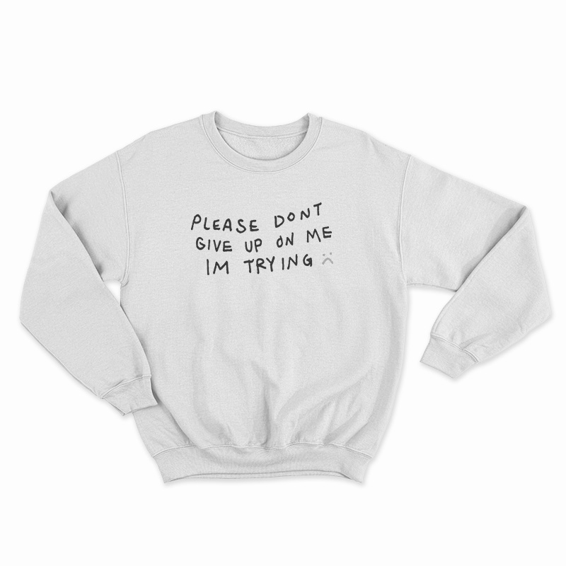 Please Don't Give Up On Me I'm Trying Sweatshirt