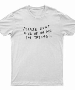 Please Don't Give Up On Me I'm Trying T-Shirt