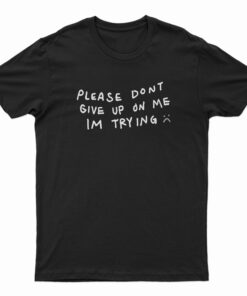 Please Don't Give Up On Me I'm Trying T-Shirt