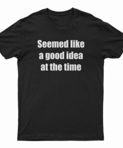 Seemed Like A Good Idea At The Time T-Shirt