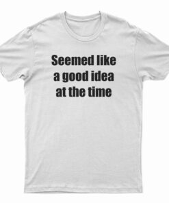 Seemed Like A Good Idea At The Time T-Shirt