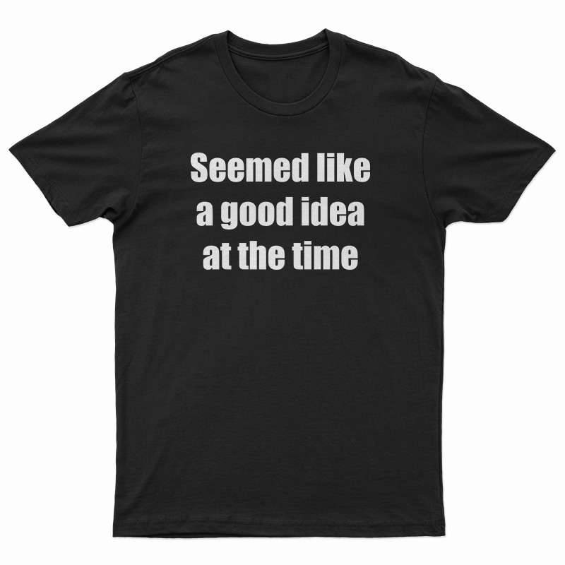Seemed Like A Good Idea At The Time T-Shirt