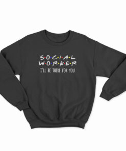 Social Worker I'll Be There For You Sweatshirt