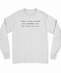 Take A Deep Breath and Remember Who The Fuck You Are Long Sleeve T-Shirt