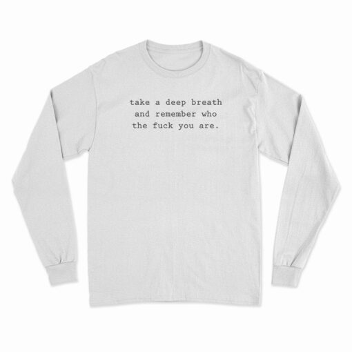 Take A Deep Breath and Remember Who The Fuck You Are Long Sleeve T-Shirt