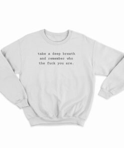 Take A Deep Breath and Remember Who The Fuck You Are Sweatshirt
