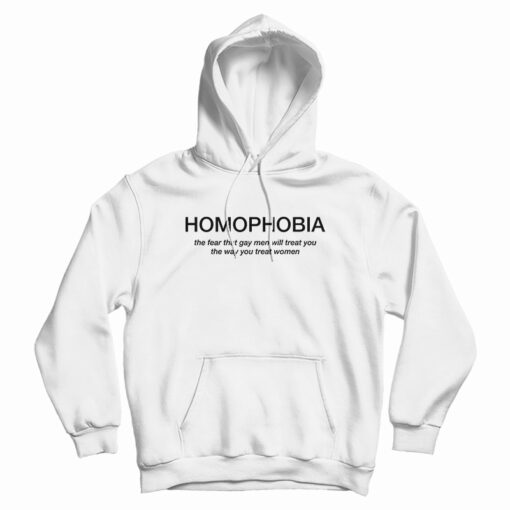 Homophobia The Fear That Gay Men Will Treat You The Way You Treat Women Hoodie