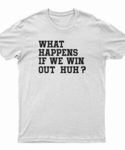 What Happens If We Win Out Huh T-Shirt