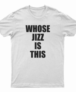 Whose Jizz Is This T-Shirt