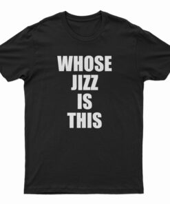 Whose Jizz Is This T-Shirt