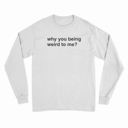 Why You Being Weird To Me Long Sleeve T-Shirt