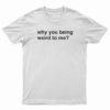 Why You Being Weird To Me T-Shirt