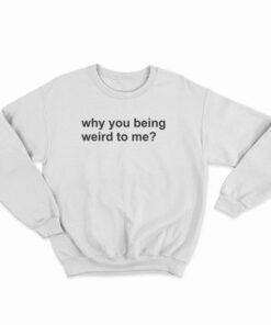 Why You Being Weird To Me Sweatshirt