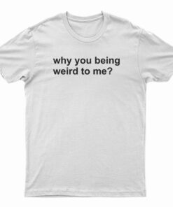 Why You Being Weird To Me T-Shirt