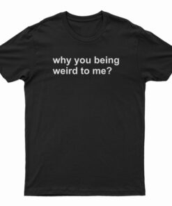 Why You Being Weird To Me T-Shirt