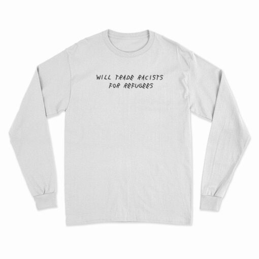 Will Trade Racists For Refugees Political Anti Tramp Long Sleeve T-Shirt