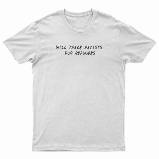 Will Trade Racists For Refugees Political Anti Tramp T-Shirt