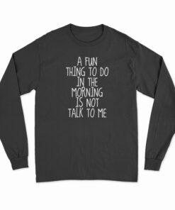 A Fun Thing To Do In The Morning Is Not Talk To Me Long Sleeve T-Shirt