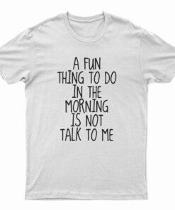 A Fun Thing To Do In The Morning Is Not Talk To Me T-Shirt