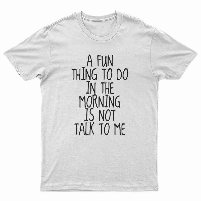 A Fun Thing To Do In The Morning Is Not Talk To Me T-Shirt