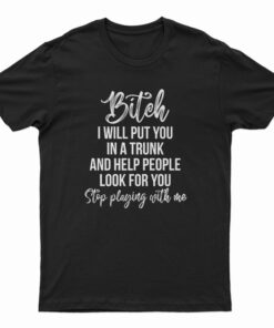 Bitch I Will Put You In A Trunk and Help People Look For You T-Shirt