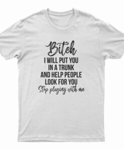 Bitch I Will Put You In A Trunk and Help People Look For You T-Shirt